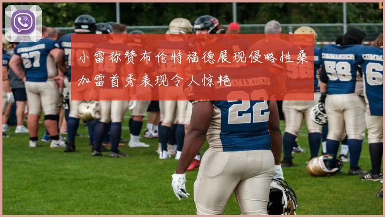 小雷称赞布伦特福德展现侵略性桑加雷首秀表现令人惊艳