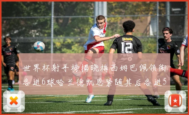 世界杯射手榜揭晓梅西姆巴佩领衔各进6球哈兰德凯恩紧随其后各进5球