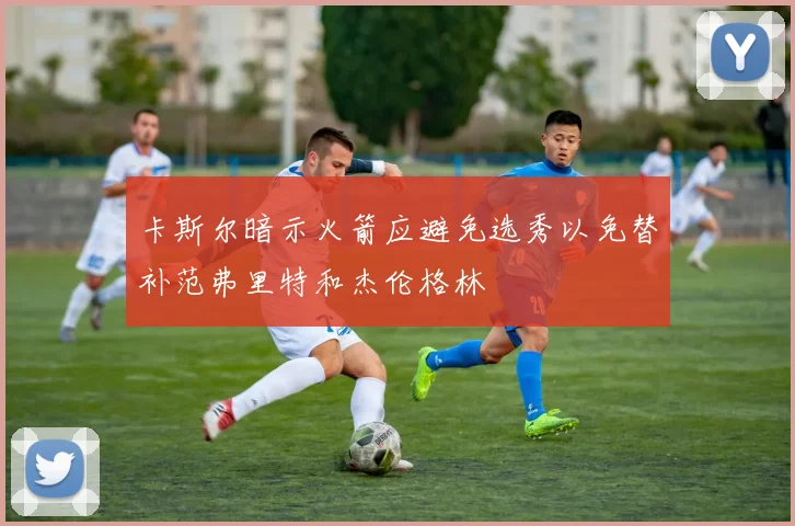 卡斯尔暗示火箭应避免选秀以免替补范弗里特和杰伦格林