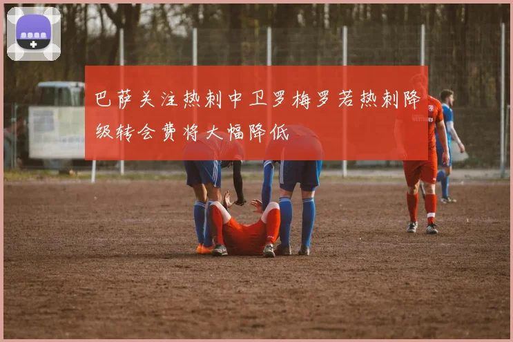 巴萨关注热刺中卫罗梅罗若热刺降级转会费将大幅降低