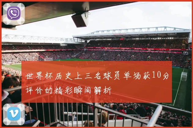 世界杯历史上三名球员单场获10分评价的精彩瞬间解析