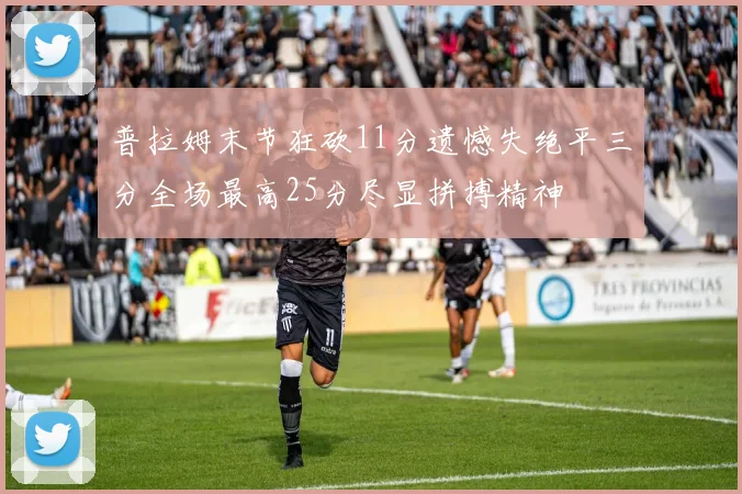 普拉姆末节狂砍11分遗憾失绝平三分全场最高25分尽显拼搏精神
