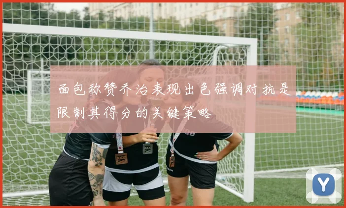 面包称赞乔治表现出色强调对抗是限制其得分的关键策略