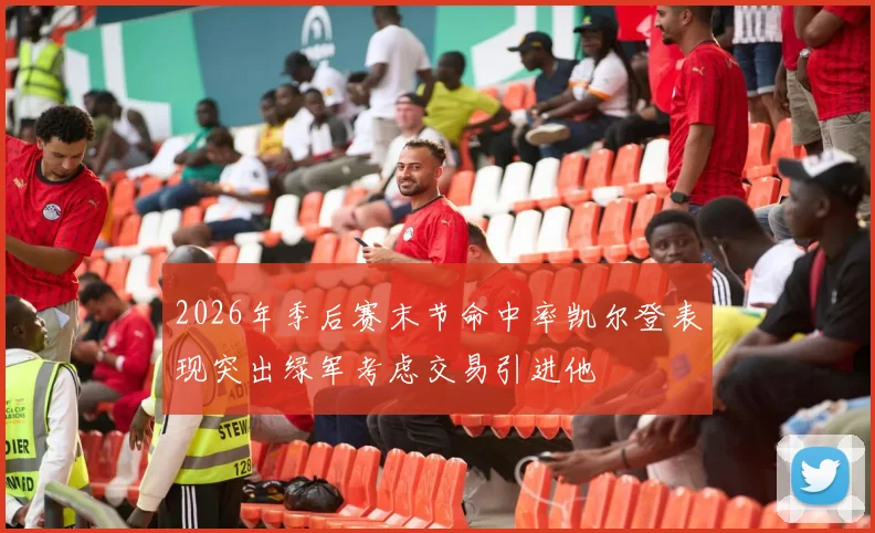 2026年季后赛末节命中率凯尔登表现突出绿军考虑交易引进他