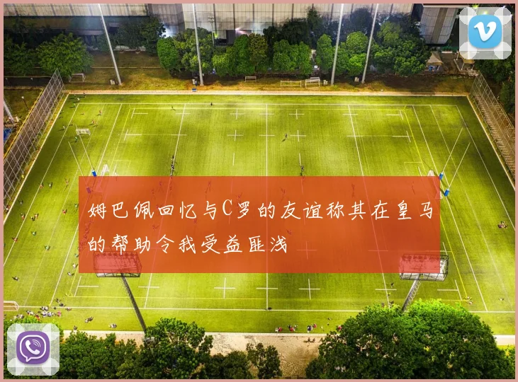姆巴佩回忆与C罗的友谊称其在皇马的帮助令我受益匪浅