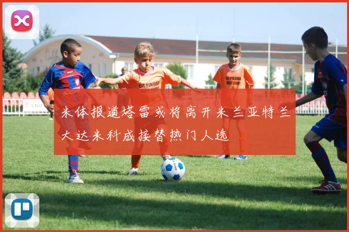 米体报道塔雷或将离开米兰亚特兰大达米科成接替热门人选