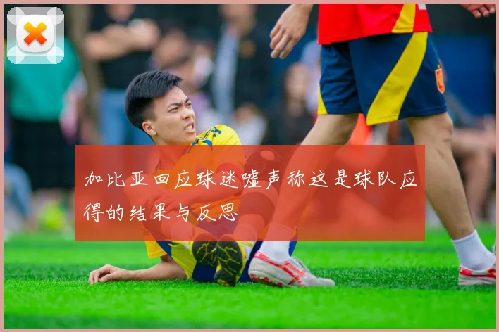 加比亚回应球迷嘘声称这是球队应得的结果与反思