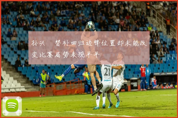 孙兴慜替补回归边锋位置却未能改变比赛局势表现平平