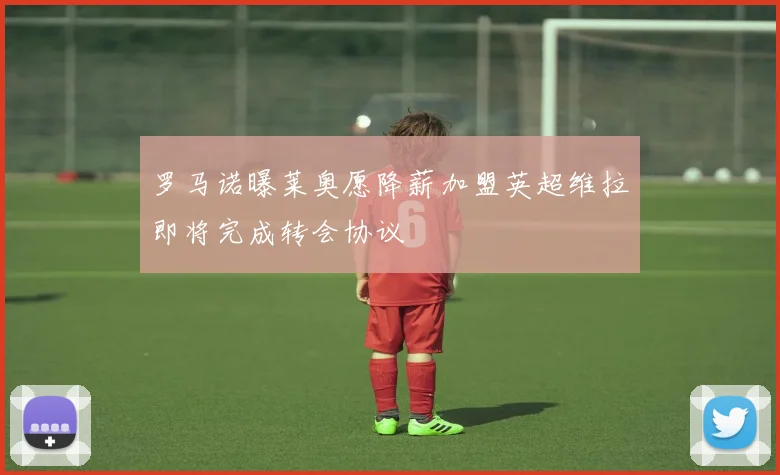 罗马诺曝莱奥愿降薪加盟英超维拉即将完成转会协议