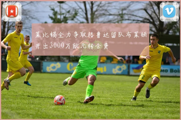 莱比锡全力争取格鲁达留队布莱顿开出3000万欧元转会费