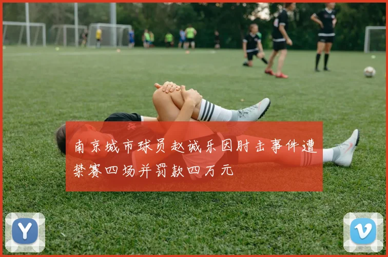 南京城市球员赵诚乐因肘击事件遭禁赛四场并罚款四万元
