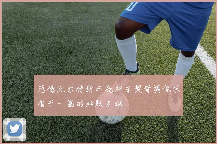 范德比尔特新车亮相东契奇调侃求借开一圈的幽默互动