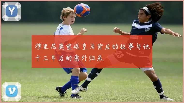 穆里尼奥重返皇马背后的故事与他十三年后的意外归来
