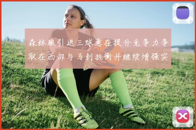 森林狼引进三球意在提升竞争力争取在西部与马刺抗衡并继续增强实力