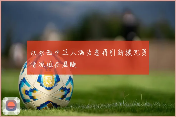 切尔西中卫人满为患再引新援冗员清洗迫在眉睫