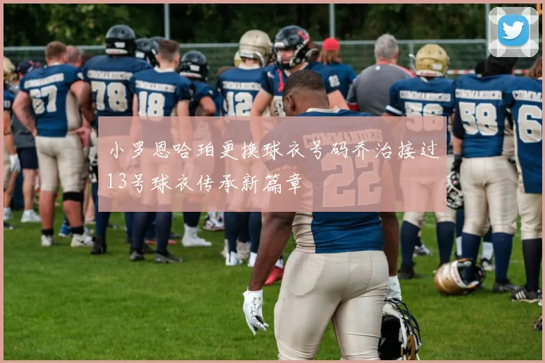 小罗恩哈珀更换球衣号码乔治接过13号球衣传承新篇章