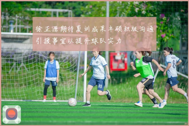 徐正源期待夏训成果丰硕积极沟通引援事宜以提升球队实力