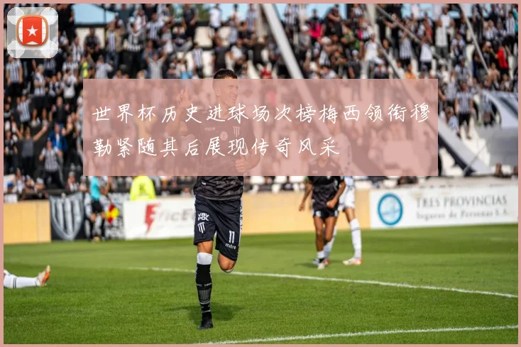 世界杯历史进球场次榜梅西领衔穆勒紧随其后展现传奇风采