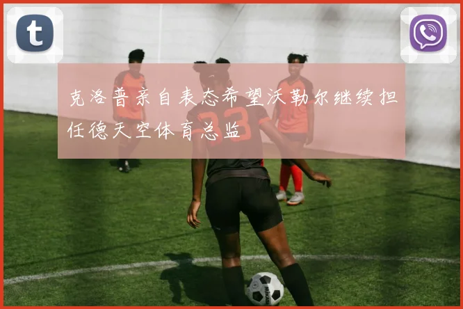 克洛普亲自表态希望沃勒尔继续担任德天空体育总监