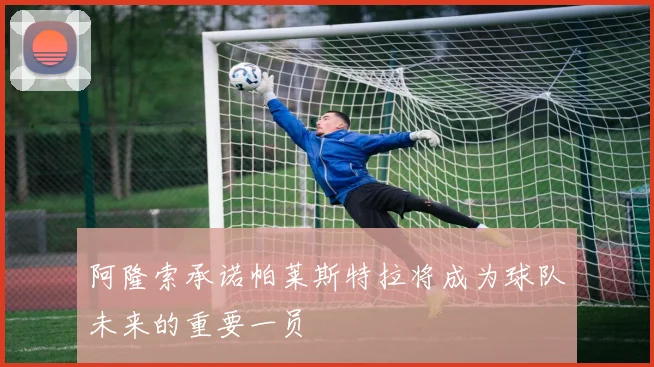 阿隆索承诺帕莱斯特拉将成为球队未来的重要一员