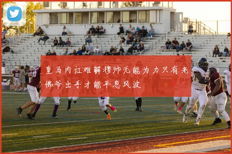 皇马内讧难解穆帅无能为力只有老佛爷出手才能平息风波