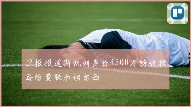 卫报报道斯凯利身价4500万镑被推荐给曼联和切尔西