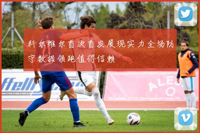 科尔维尔首次首发展现实力全场防守数据领跑值得信赖