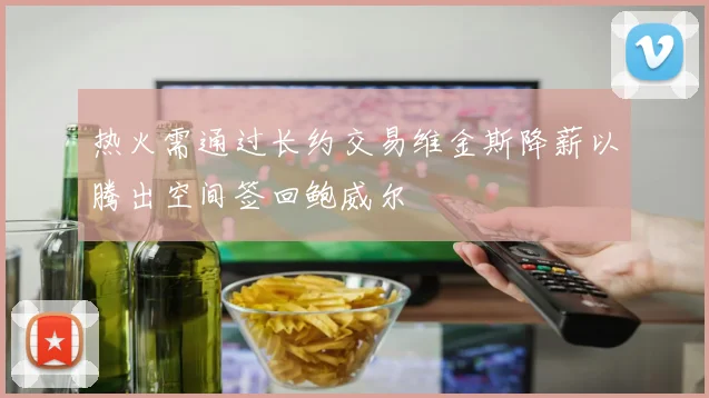 热火需通过长约交易维金斯降薪以腾出空间签回鲍威尔