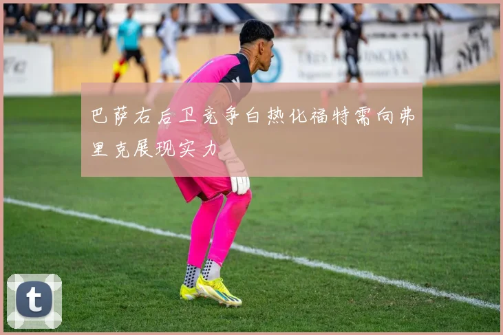 巴萨右后卫竞争白热化福特需向弗里克展现实力