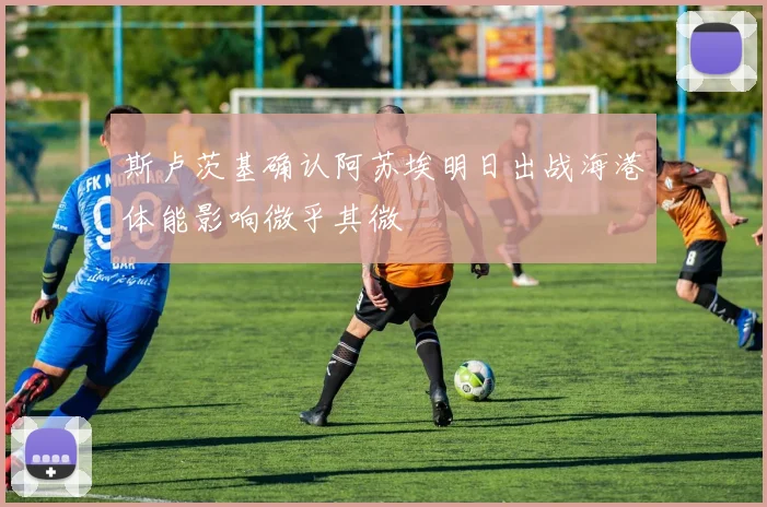 斯卢茨基确认阿苏埃明日出战海港体能影响微乎其微