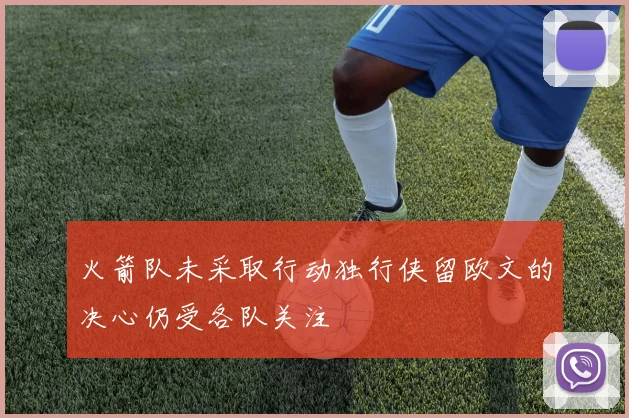 火箭队未采取行动独行侠留欧文的决心仍受各队关注